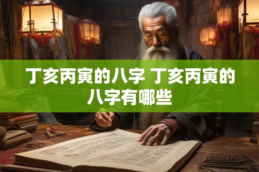 丁亥丙寅的八字 丁亥丙寅的八字有哪些