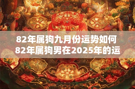 82年属狗九月份运势如何 82年属狗男在2025年的运势和财运