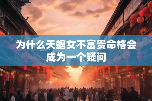 为什么天蝎女不富贵命格会成为一个疑问 为什么天蝎女不富贵命格会成为一个疑问