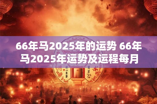 66年马2025年的运势 66年马2025年运势及运程每月运程