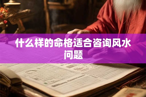什么样的命格适合咨询风水问题