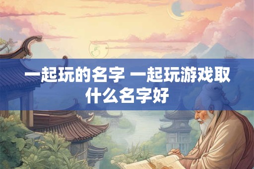 一起玩的名字 一起玩游戏取什么名字好