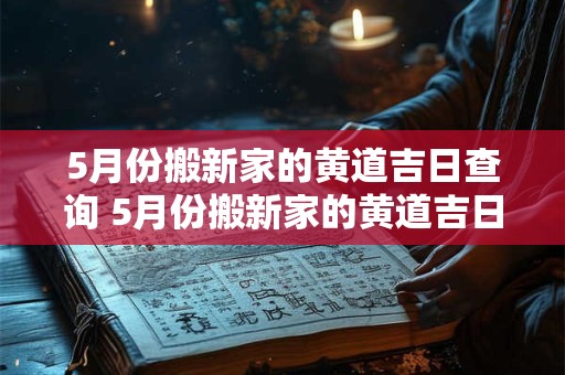 5月份搬新家的黄道吉日查询 5月份搬新家的黄道吉日查询2025年