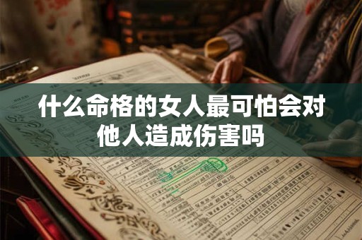 什么命格的女人最可怕会对他人造成伤害吗