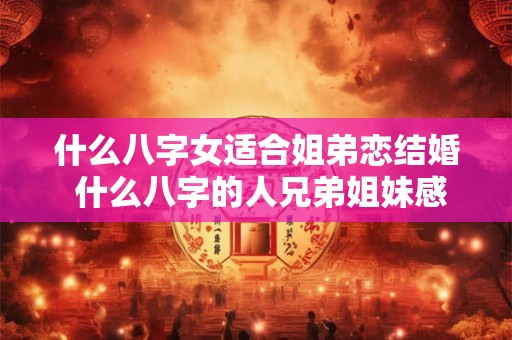 什么八字女适合姐弟恋结婚 什么八字的人兄弟姐妹感情好