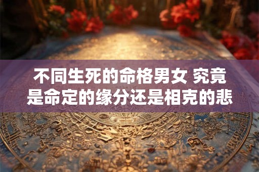 不同生死的命格男女 究竟是命定的缘分还是相克的悲剧