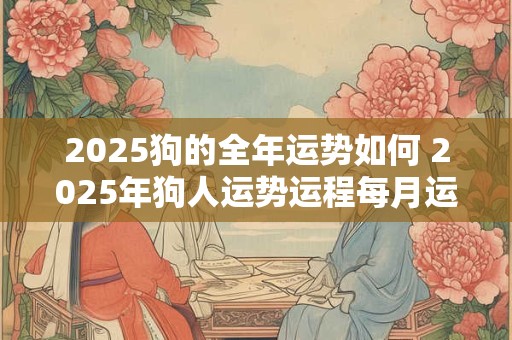 2025狗的全年运势如何 2025年狗人运势运程每月运程