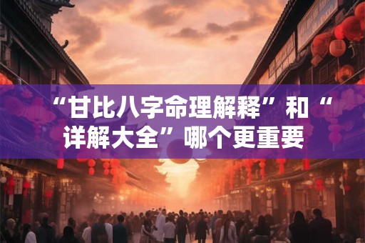 “甘比八字命理解释”和“详解大全”哪个更重要