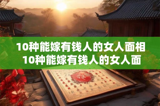 10种能嫁有钱人的女人面相 10种能嫁有钱人的女人面相特征