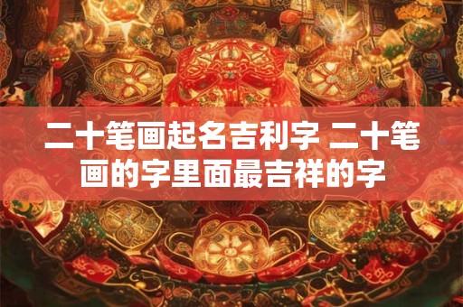 二十笔画起名吉利字 二十笔画的字里面最吉祥的字