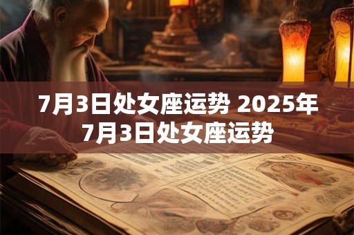 7月3日处女座运势 2025年7月3日处女座运势 7月3日处女座运势 2025年7月3日处女座运势