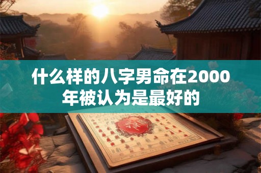 什么样的八字男命在2000年被认为是最好的