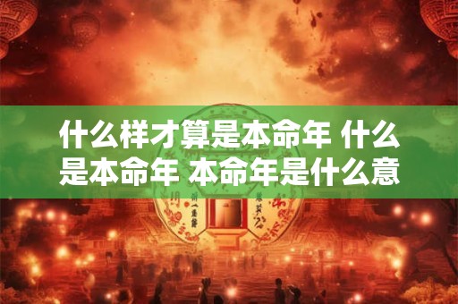 什么样才算是本命年 什么是本命年 本命年是什么意思命