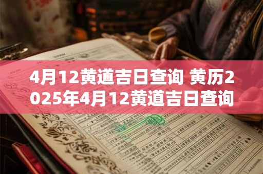 4月12黄道吉日查询 黄历2025年4月12黄道吉日查询