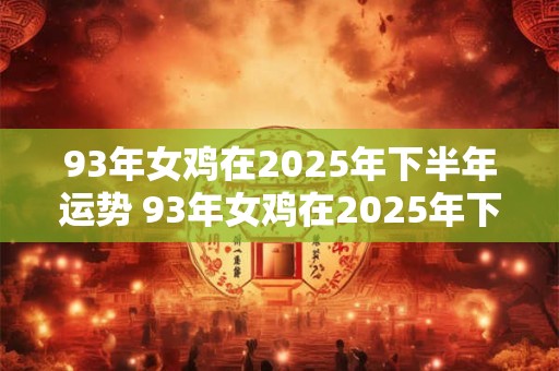 93年女鸡在2025年下半年运势 93年女鸡在2025年下半年运势如何