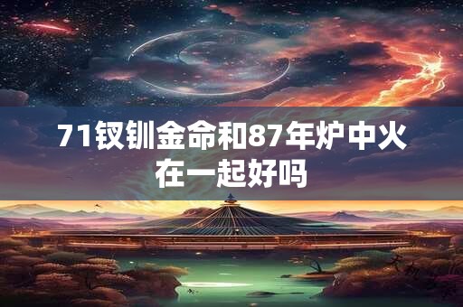 71钗钏金命和87年炉中火在一起好吗