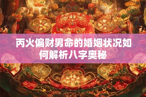 丙火偏财男命的婚姻状况如何解析八字奥秘