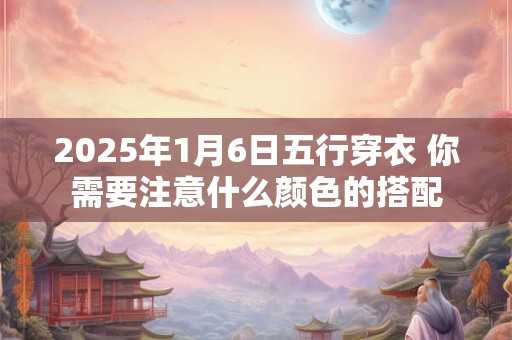 2025年1月6日五行穿衣 你需要注意什么颜色的搭配
