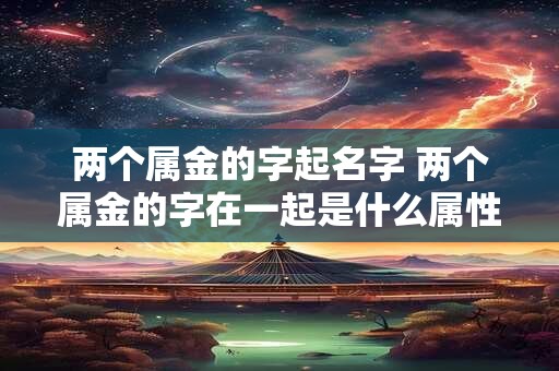 两个属金的字起名字 两个属金的字在一起是什么属性
