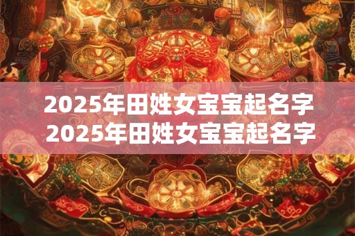 2025年田姓女宝宝起名字 2025年田姓女宝宝起名字怎么取