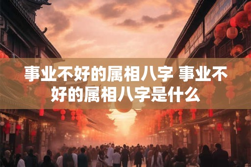 事业不好的属相八字 事业不好的属相八字是什么