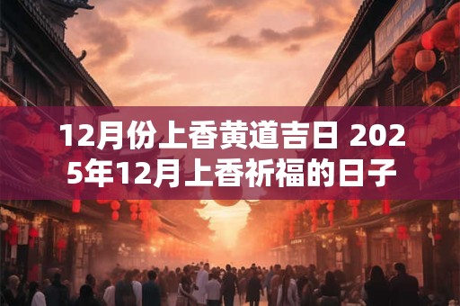 12月份上香黄道吉日 2025年12月上香祈福的日子
