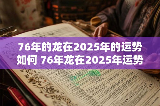 76年的龙在2025年的运势如何 76年龙在2025年运势婚姻怎么样