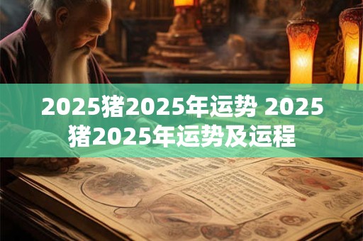 2025猪2025年运势 2025猪2025年运势及运程