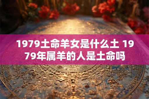 1979土命羊女是什么土 1979年属羊的人是土命吗