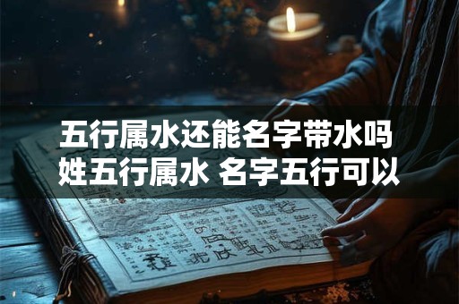 五行属水还能名字带水吗 姓五行属水 名字五行可以用水土吗
