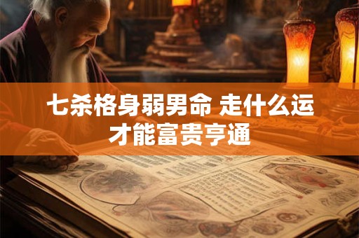 七杀格身弱男命 走什么运才能富贵亨通