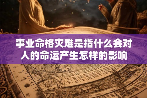 详细阅读:事业命格灾难是指什么会对人的命运产生怎样的影响 事业命格灾难是指什么会对人的命运产生怎样的影响