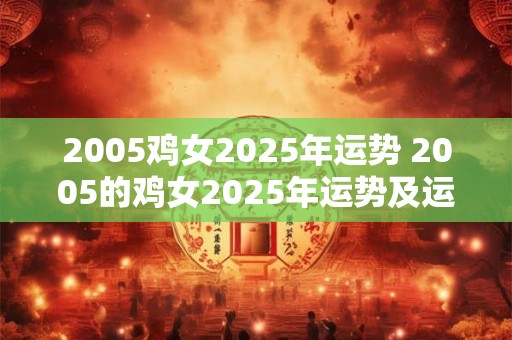2005鸡女2025年运势 2005的鸡女2025年运势及运程每月运程