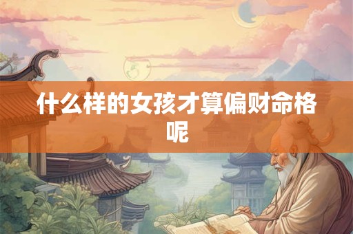 什么样的女孩才算偏财命格呢