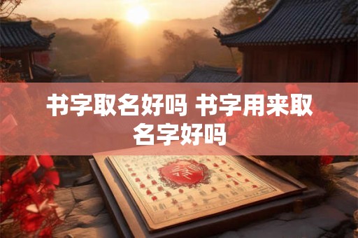 书字取名好吗 书字用来取名字好吗