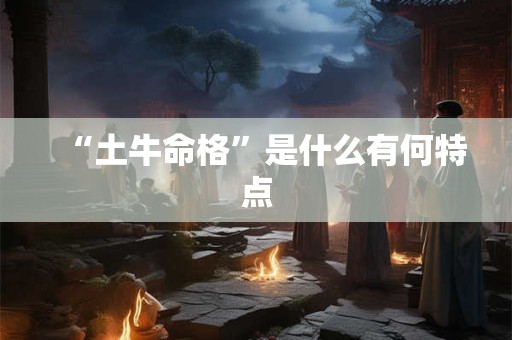 “土牛命格”是什么有何特点 “土牛命格”是什么有何特点
