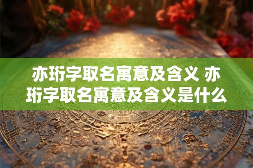 亦珩字取名寓意及含义 亦珩字取名寓意及含义是什么
