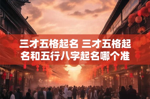 三才五格起名 三才五格起名和五行八字起名哪个准