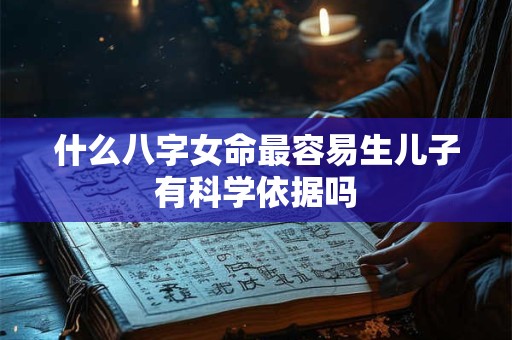 什么八字女命最容易生儿子有科学依据吗 什么八字女命最容易生儿子有科学依据吗