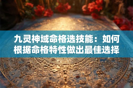九灵神域命格选技能：如何根据命格特性做出最佳选择