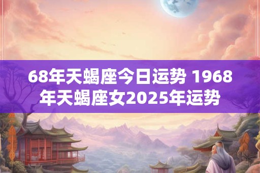 68年天蝎座今日运势 1968年天蝎座女2025年运势
