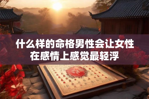 什么样的命格男性会让女性在感情上感觉最轻浮