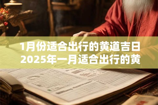 1月份适合出行的黄道吉日 2025年一月适合出行的黄道吉日