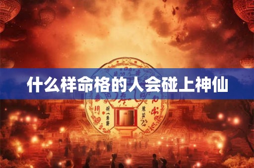 什么样命格的人会碰上神仙 什么样命格的人会碰上神仙