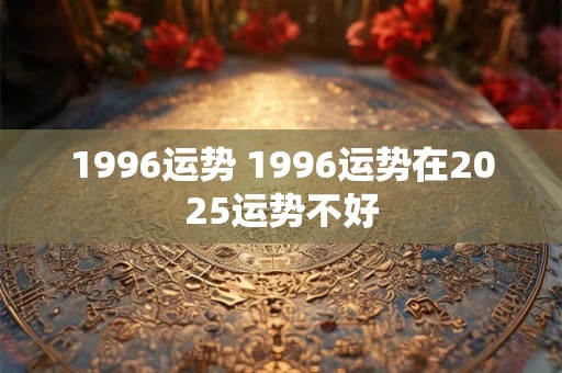 1996运势 1996运势在2025运势不好