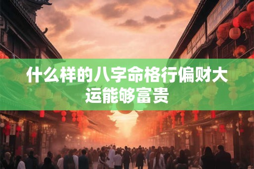 什么样的八字命格行偏财大运能够富贵