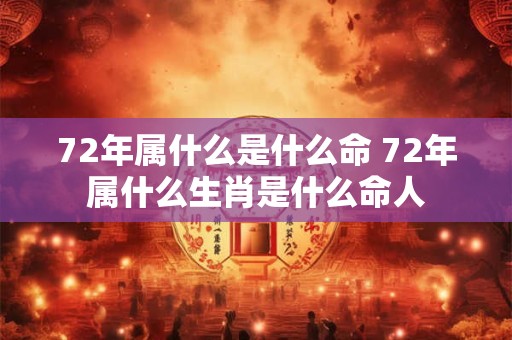 72年属什么是什么命 72年属什么生肖是什么命人