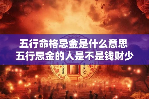 五行命格忌金是什么意思 五行忌金的人是不是钱财少 五行命格忌金是什么意思 五行忌金的人是不是钱财少