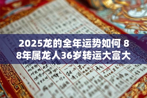 2025龙的全年运势如何 88年属龙人36岁转运大富大贵 2025龙的全年运势如何 88年属龙人36岁转运大富大贵