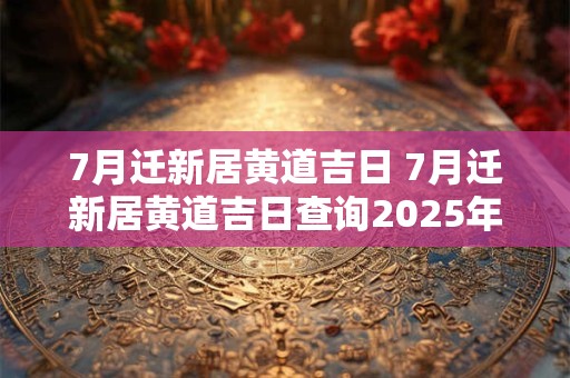 7月迁新居黄道吉日 7月迁新居黄道吉日查询2025年